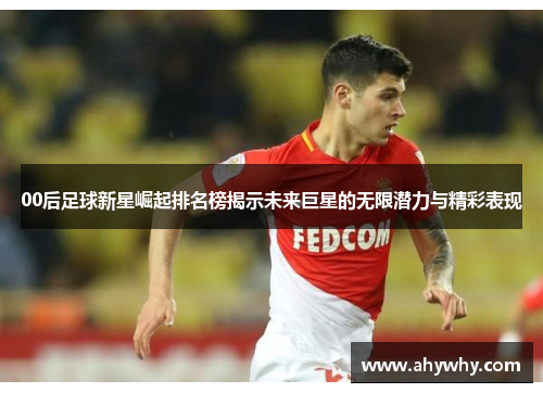 00后足球新星崛起排名榜揭示未来巨星的无限潜力与精彩表现