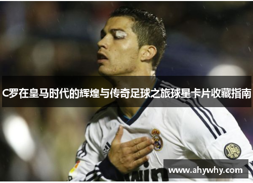 C罗在皇马时代的辉煌与传奇足球之旅球星卡片收藏指南