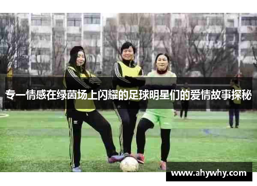 专一情感在绿茵场上闪耀的足球明星们的爱情故事探秘