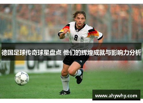 德国足球传奇球星盘点 他们的辉煌成就与影响力分析