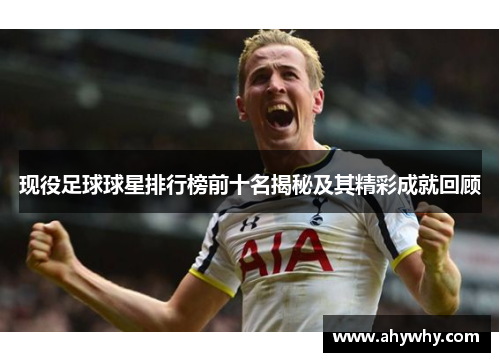 现役足球球星排行榜前十名揭秘及其精彩成就回顾