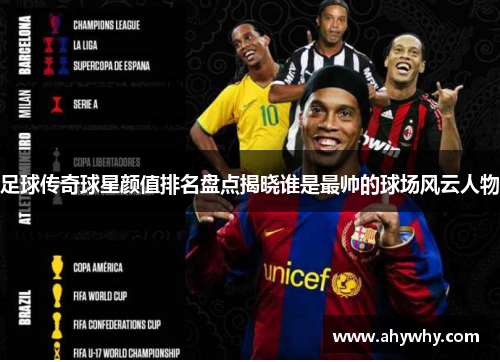 足球传奇球星颜值排名盘点揭晓谁是最帅的球场风云人物