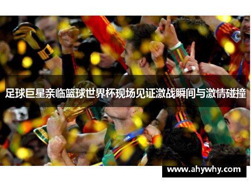 足球巨星亲临篮球世界杯现场见证激战瞬间与激情碰撞