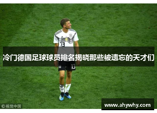 冷门德国足球球员排名揭晓那些被遗忘的天才们
