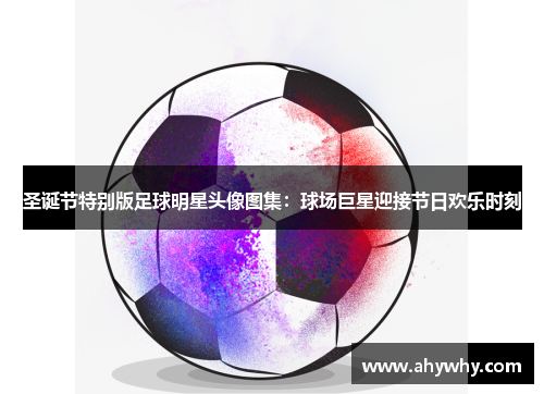 圣诞节特别版足球明星头像图集：球场巨星迎接节日欢乐时刻