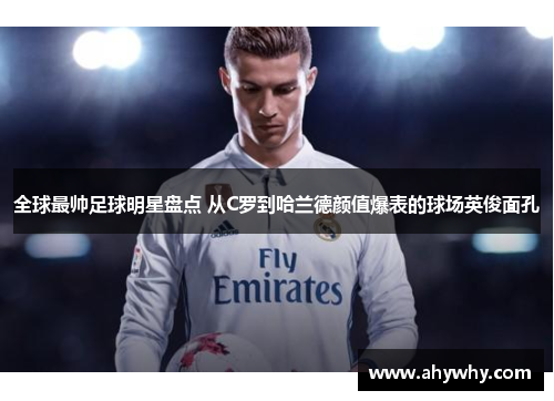 全球最帅足球明星盘点 从C罗到哈兰德颜值爆表的球场英俊面孔