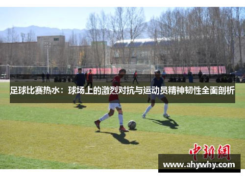 足球比赛热水：球场上的激烈对抗与运动员精神韧性全面剖析
