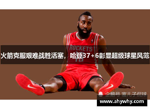 火箭克服艰难战胜活塞，哈登37+6彰显超级球星风范
