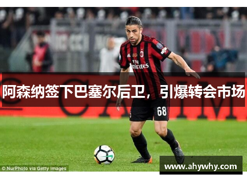 阿森纳签下巴塞尔后卫，引爆转会市场